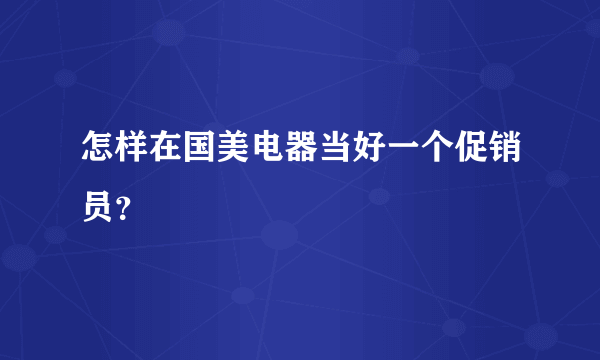 怎样在国美电器当好一个促销员？