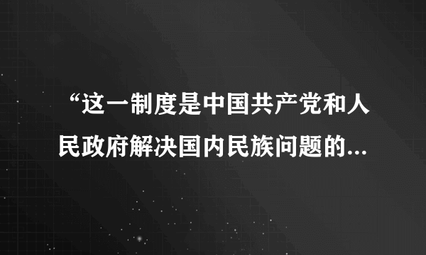 “这一制度是中国共产党和人民政府解决国内民族问题的基本政策，是新中国在废除了封建剥削和民族压迫的旧制度后，充分体现民主原则，实现民族平等团结的新型政治制度。”此制度是指（　　）A. 基层民主制度B.  人民代表大会制度C.  政治协商制度D.  民族区域自治制度