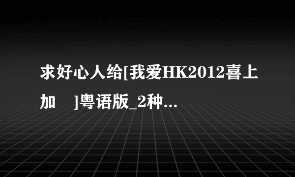 求好心人给[我爱HK2012喜上加囍]粤语版_2种子下载，好东西大家分享