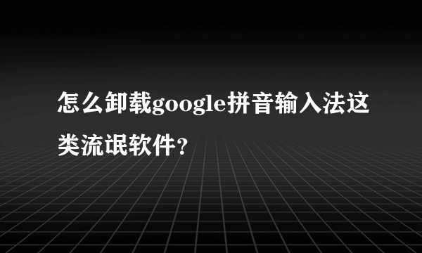 怎么卸载google拼音输入法这类流氓软件？