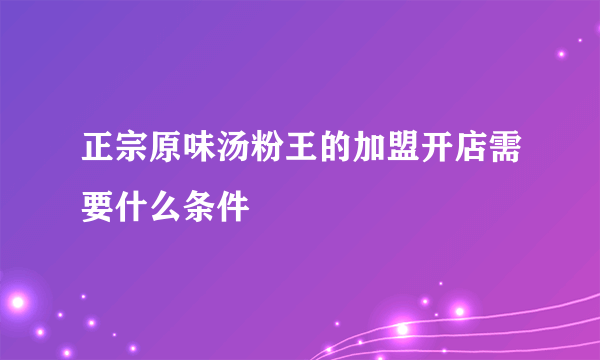 正宗原味汤粉王的加盟开店需要什么条件