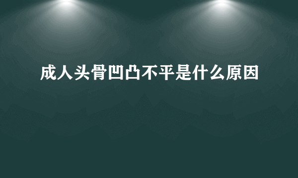 成人头骨凹凸不平是什么原因