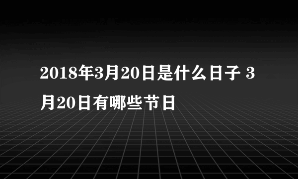 2018年3月20日是什么日子 3月20日有哪些节日