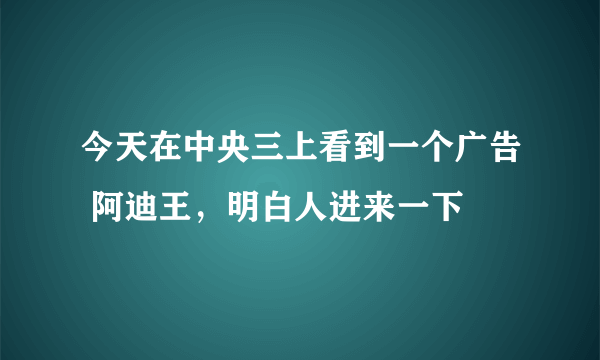 今天在中央三上看到一个广告 阿迪王，明白人进来一下