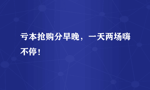 亏本抢购分早晚，一天两场嗨不停！