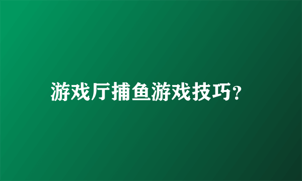 游戏厅捕鱼游戏技巧？