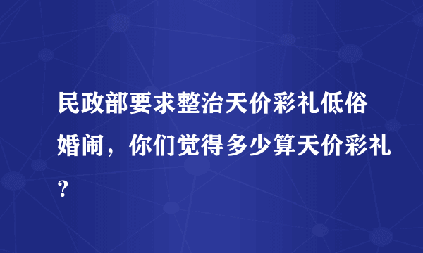 民政部要求整治天价彩礼低俗婚闹，你们觉得多少算天价彩礼？