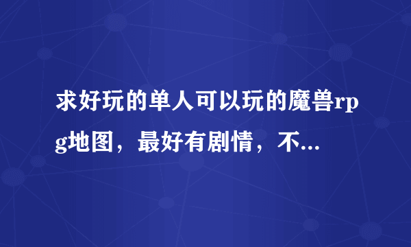 求好玩的单人可以玩的魔兽rpg地图，最好有剧情，不要防守地图