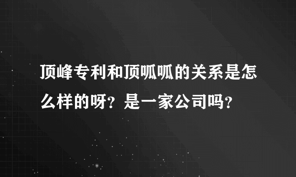 顶峰专利和顶呱呱的关系是怎么样的呀？是一家公司吗？