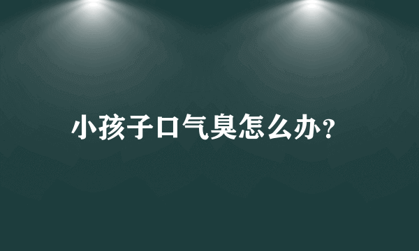 小孩子口气臭怎么办？