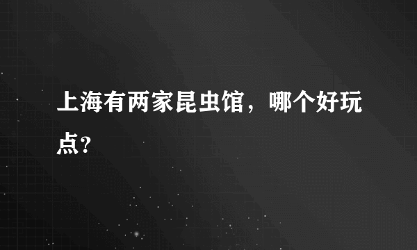 上海有两家昆虫馆，哪个好玩点？