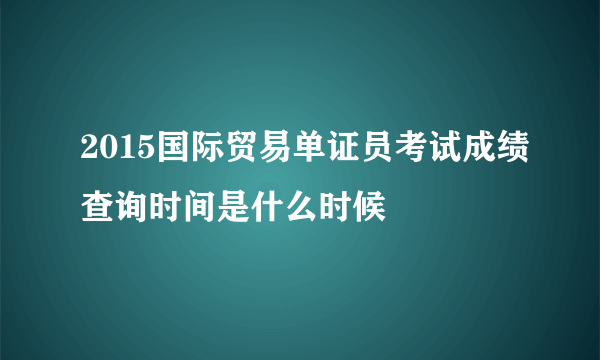 2015国际贸易单证员考试成绩查询时间是什么时候