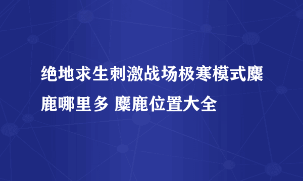 绝地求生刺激战场极寒模式麋鹿哪里多 麋鹿位置大全