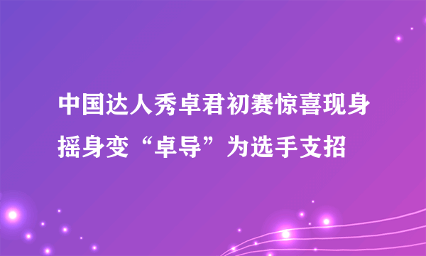 中国达人秀卓君初赛惊喜现身摇身变“卓导”为选手支招