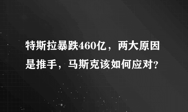 特斯拉暴跌460亿，两大原因是推手，马斯克该如何应对？