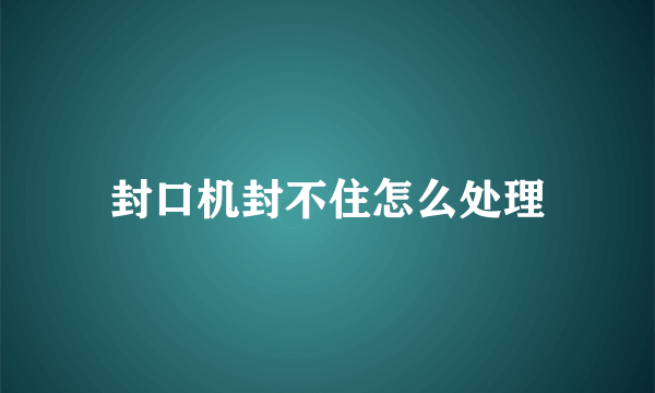 封口机封不住怎么处理