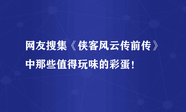 网友搜集《侠客风云传前传》中那些值得玩味的彩蛋！