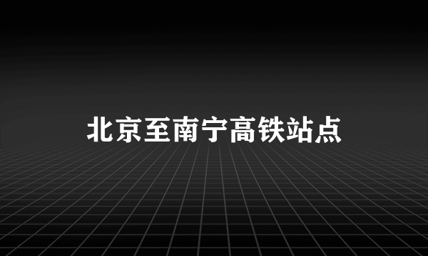 北京至南宁高铁站点