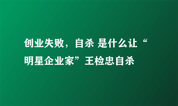 创业失败，自杀 是什么让“明星企业家”王检忠自杀