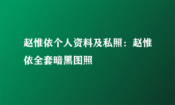 赵惟依个人资料及私照：赵惟依全套暗黑图照