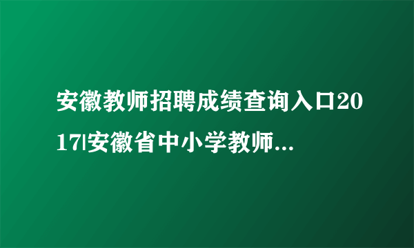 安徽教师招聘成绩查询入口2017|安徽省中小学教师招聘考试网