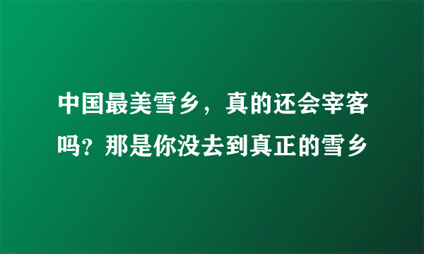 中国最美雪乡，真的还会宰客吗？那是你没去到真正的雪乡