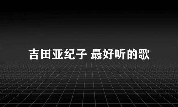 吉田亚纪子 最好听的歌