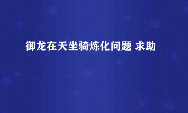 御龙在天坐骑炼化问题 求助