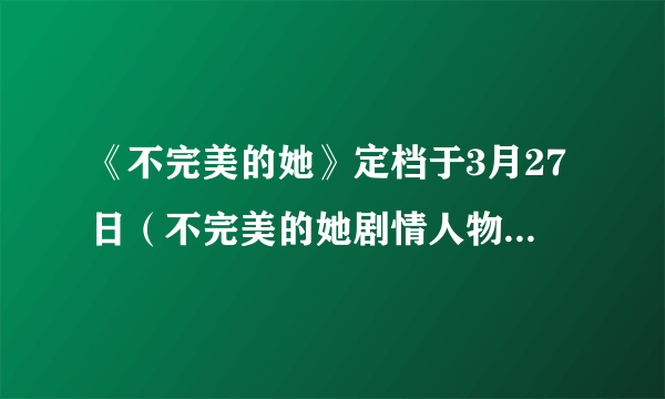 《不完美的她》定档于3月27日（不完美的她剧情人物角色简介）