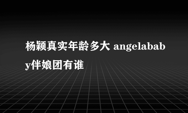 杨颖真实年龄多大 angelababy伴娘团有谁