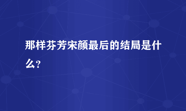 那样芬芳宋颜最后的结局是什么？