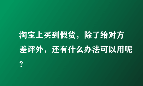 淘宝上买到假货，除了给对方差评外，还有什么办法可以用呢？