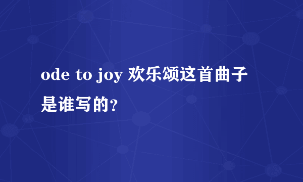 ode to joy 欢乐颂这首曲子是谁写的？