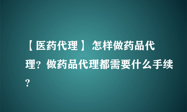 【医药代理】 怎样做药品代理？做药品代理都需要什么手续?