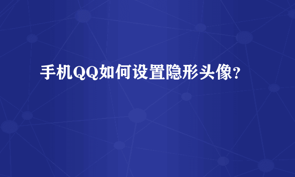 手机QQ如何设置隐形头像？