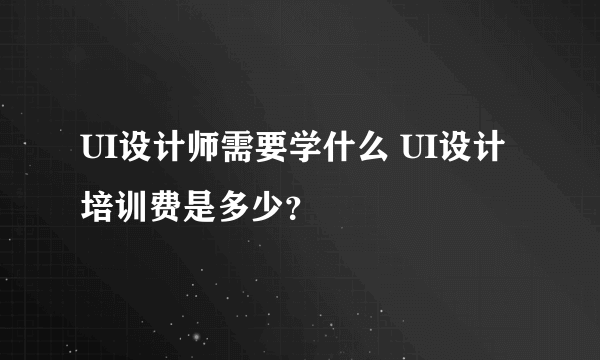 UI设计师需要学什么 UI设计培训费是多少？