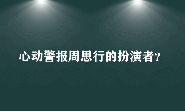 心动警报周思行的扮演者？