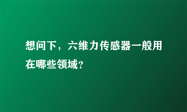 想问下，六维力传感器一般用在哪些领域？