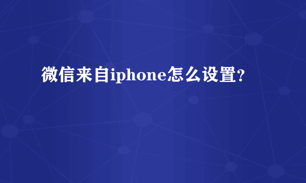 微信来自iphone怎么设置？