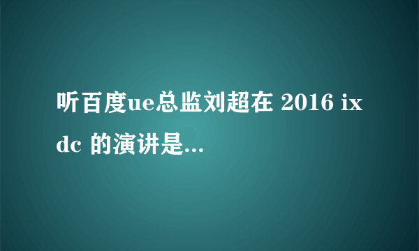 听百度ue总监刘超在 2016 ixdc 的演讲是怎么样的体验