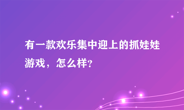 有一款欢乐集中迎上的抓娃娃游戏，怎么样？