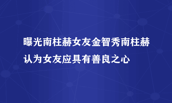 曝光南柱赫女友金智秀南柱赫认为女友应具有善良之心