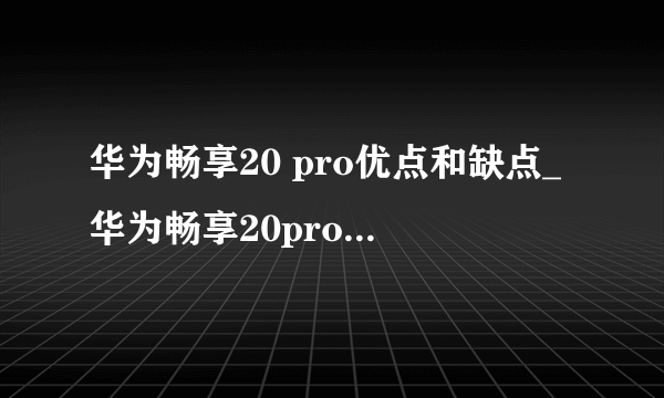 华为畅享20 pro优点和缺点_华为畅享20pro值得买吗