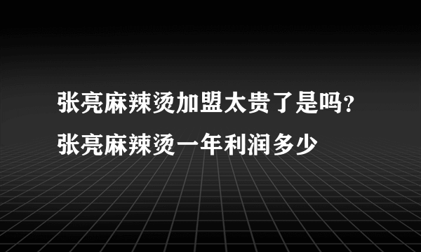 张亮麻辣烫加盟太贵了是吗？张亮麻辣烫一年利润多少