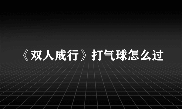 《双人成行》打气球怎么过