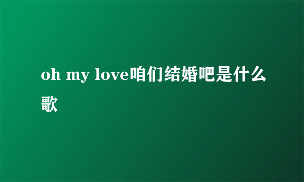 oh my love咱们结婚吧是什么歌