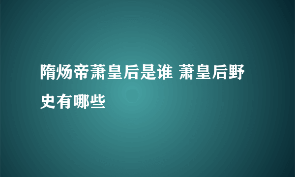 隋炀帝萧皇后是谁 萧皇后野史有哪些