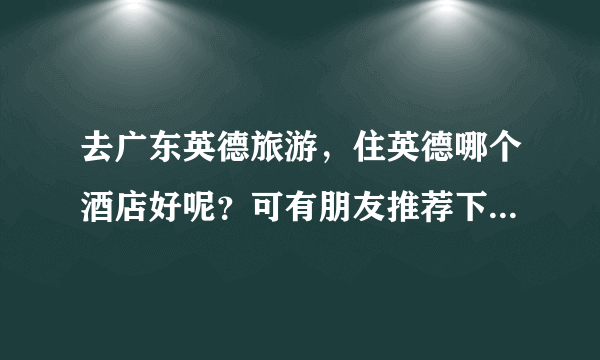 去广东英德旅游，住英德哪个酒店好呢？可有朋友推荐下。一定要干净实惠的哦！