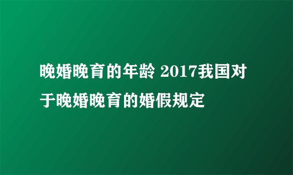 晚婚晚育的年龄 2017我国对于晚婚晚育的婚假规定