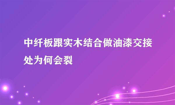 中纤板跟实木结合做油漆交接处为何会裂